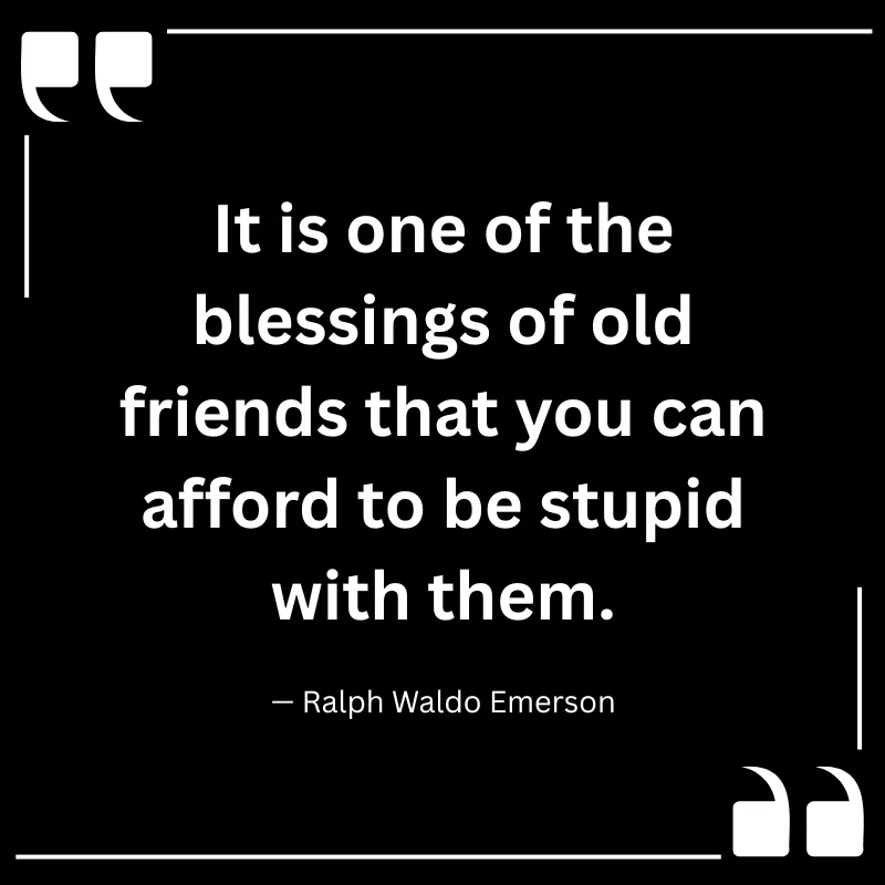 It is one of the blessings of old friends that you can afford to be stupid with them. — Ralph Waldo Emerson