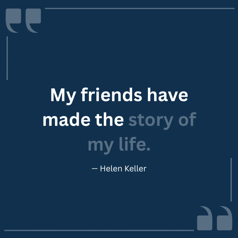 My friends have made the story of my life. — Helen Keller