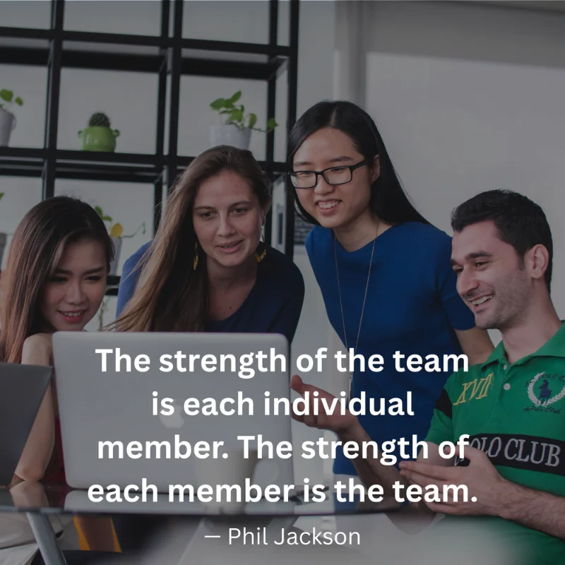 "The strength of the team is each individual member. The strength of each member is the team." — Phil Jackson