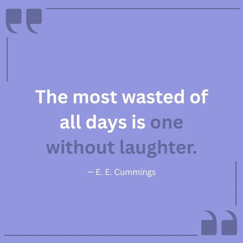 The most wasted of all days is one without laughter. — E. E. Cummings
