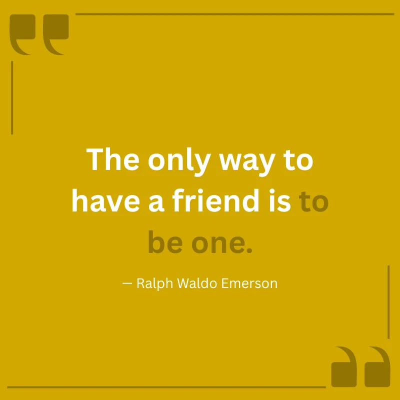 The only way to have a friend is to be one. — Ralph Waldo Emerson