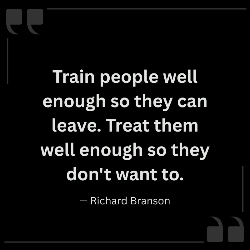 "Train people well enough so they can leave. Treat them well enough so they don't want to." — Richard Branson