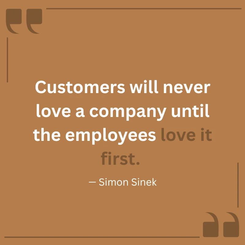 "Customers will never love a company until the employees love it first." — Simon Sinek
