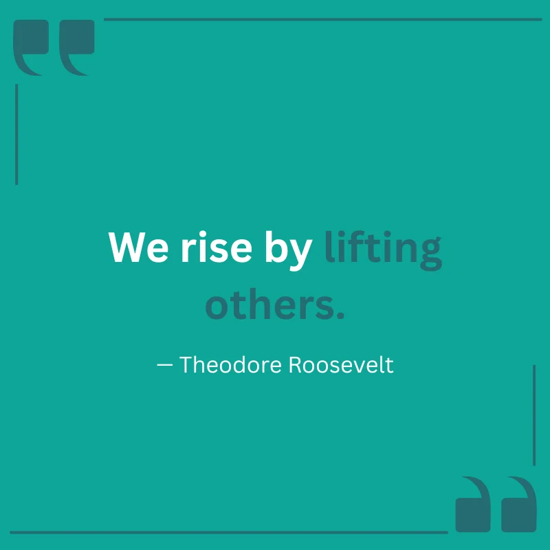 "We rise by lifting others." — Theodore Roosevelt