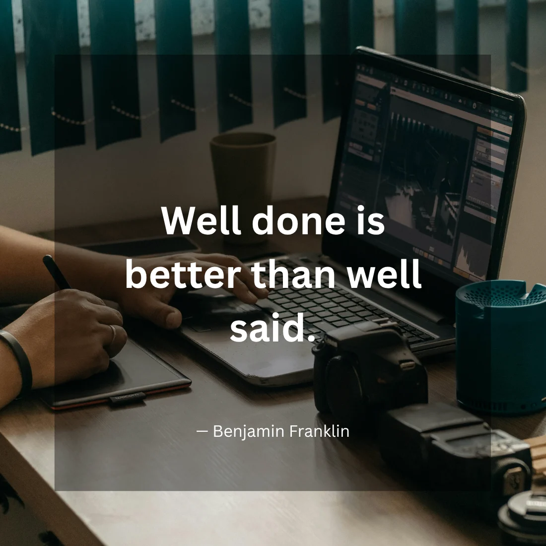 Well done is better than well said.