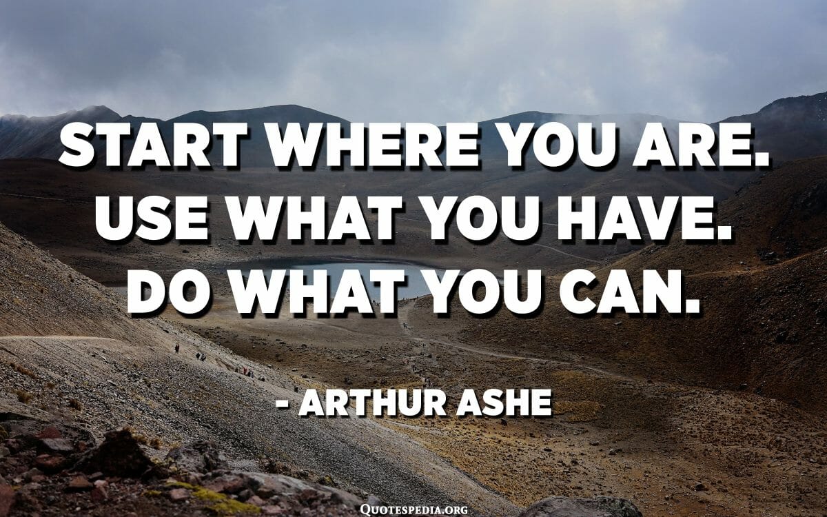 Start Where You Are. Use What You Have. Do What You Can. - Arthur Ashe ...