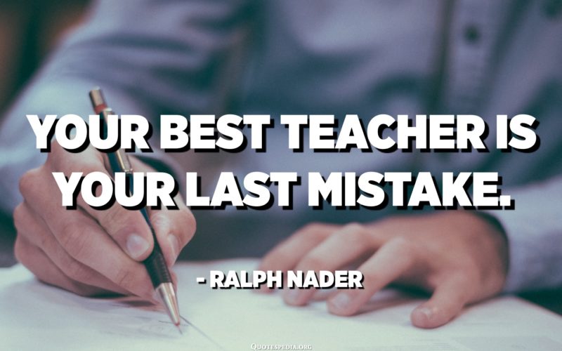 Your best teacher is your last mistake. - Ralph Nader - Quotespedia.org