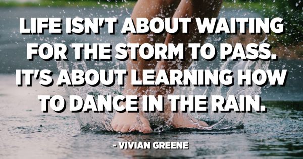 Life isn't about waiting for the storm to pass. It's about learning how ...